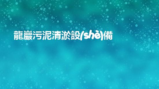 龍巖污泥清淤設(shè)備：揭秘神奇清潔力，為何成為環(huán)保界的明星？